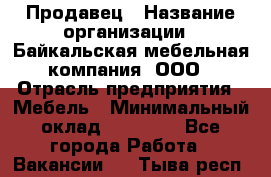 Продавец › Название организации ­ Байкальская мебельная компания, ООО › Отрасль предприятия ­ Мебель › Минимальный оклад ­ 15 000 - Все города Работа » Вакансии   . Тыва респ.